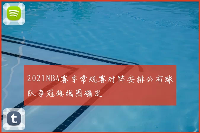 2021NBA赛季常规赛对阵安排公布球队争冠路线图确定