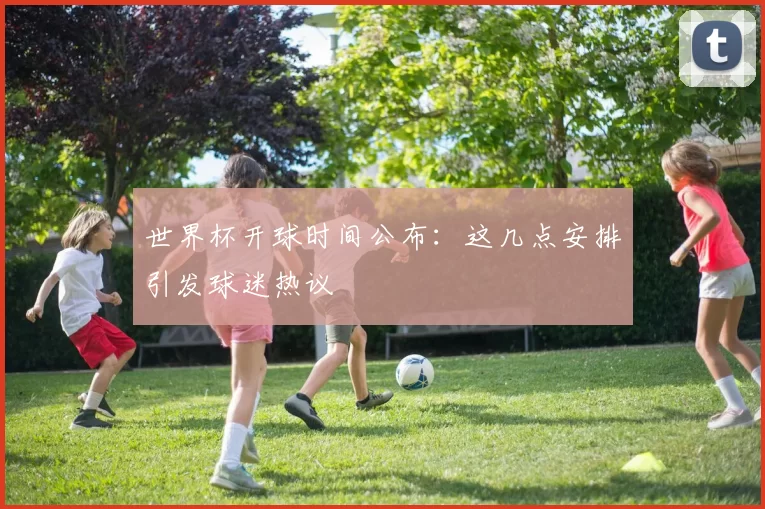 世界杯开球时间公布:这几点安排引发球迷热议