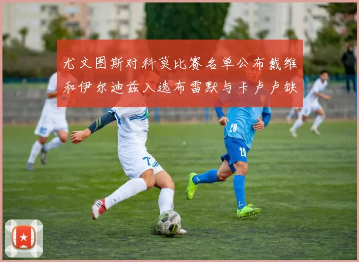 尤文图斯对科莫比赛名单公布戴维和伊尔迪兹入选布雷默与卡卢卢缺席