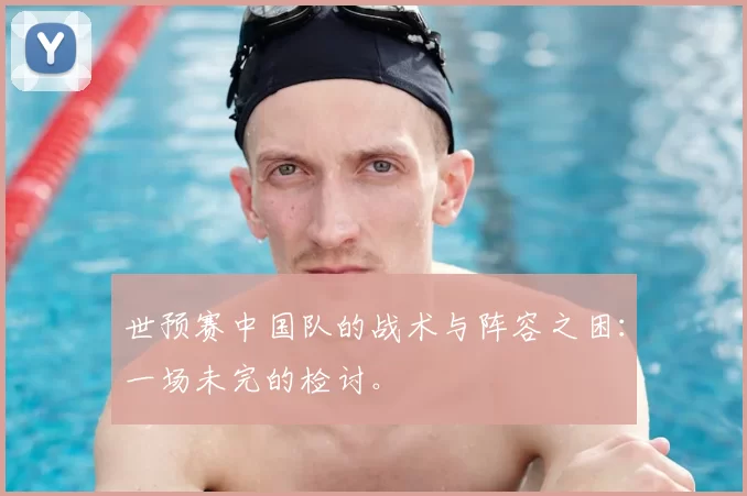 世预赛中国队的战术与阵容之困:一场未完的检讨。