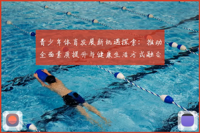 青少年体育发展新机遇探索：推动全面素质提升与健康生活方式融合创新