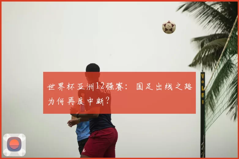 世界杯亚洲12强赛：国足出线之路为何再度中断？
