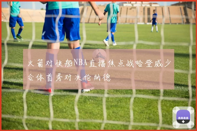 火箭对快船NBA直播焦点战哈登威少合体首秀对决伦纳德