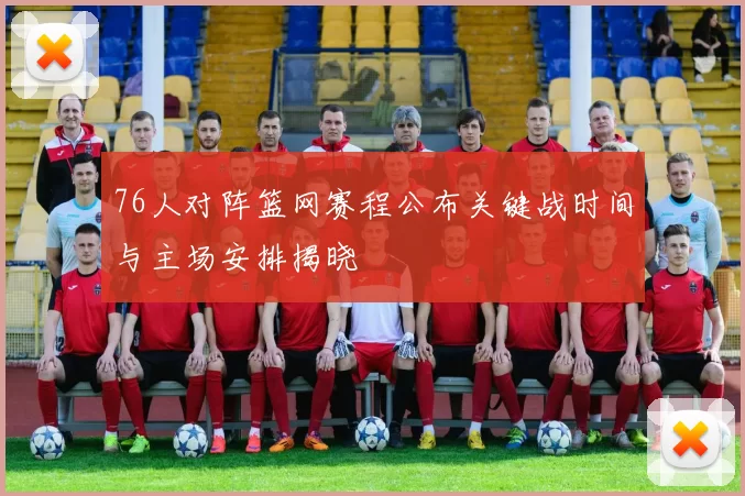 76人对阵篮网赛程公布关键战时间与主场安排揭晓