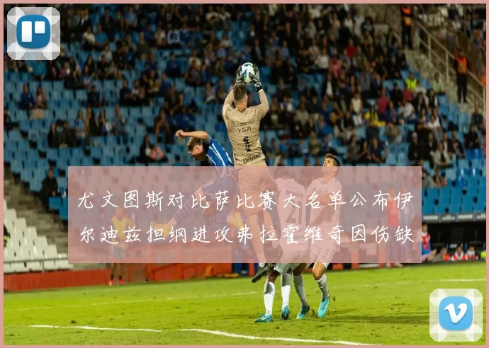 尤文图斯对比萨比赛大名单公布伊尔迪兹担纲进攻弗拉霍维奇因伤缺席