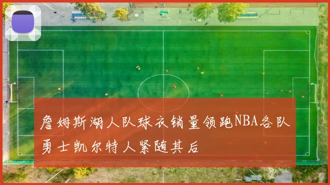 詹姆斯湖人队球衣销量领跑NBA各队勇士凯尔特人紧随其后