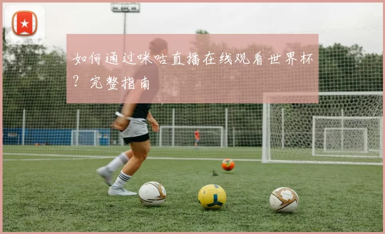 如何通过咪咕直播在线观看世界杯？完整指南