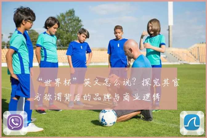 “世界杯”英文怎么说?探究其官方称谓背后的品牌与商业逻辑