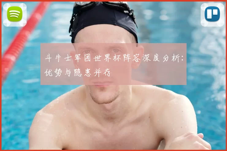 斗牛士军团世界杯阵容深度分析:优势与隐患并存