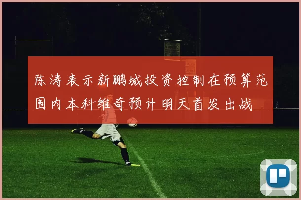 陈涛表示新鹏城投资控制在预算范围内本科维奇预计明天首发出战