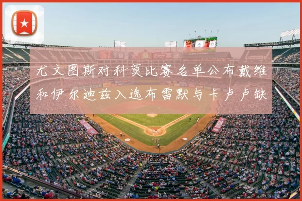 尤文图斯对科莫比赛名单公布戴维和伊尔迪兹入选布雷默与卡卢卢缺席