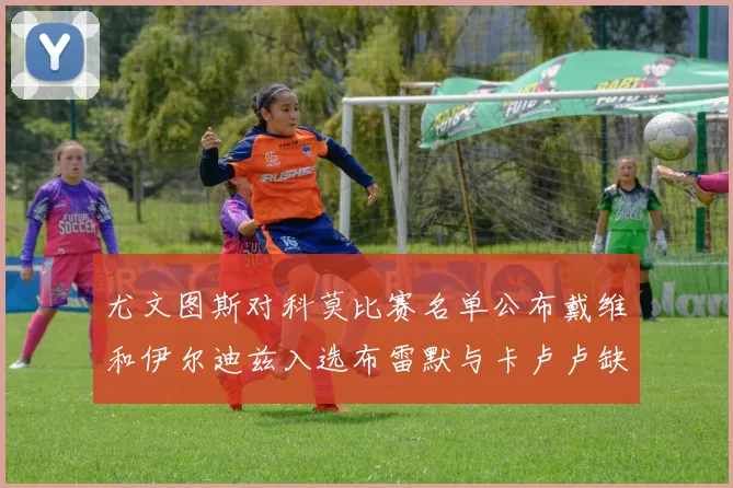 尤文图斯对科莫比赛名单公布戴维和伊尔迪兹入选布雷默与卡卢卢缺席