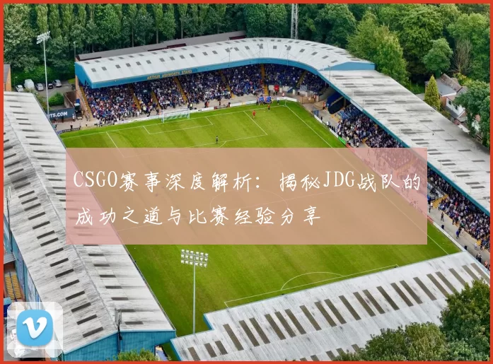 CSGO赛事深度解析:揭秘JDG战队的成功之道与比赛经验分享