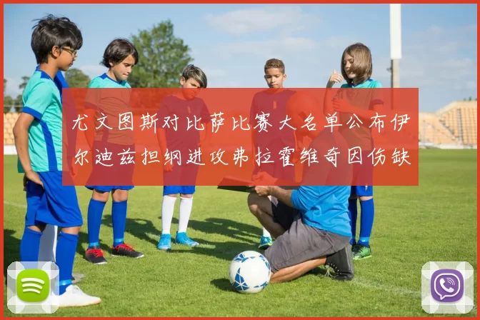 尤文图斯对比萨比赛大名单公布伊尔迪兹担纲进攻弗拉霍维奇因伤缺席