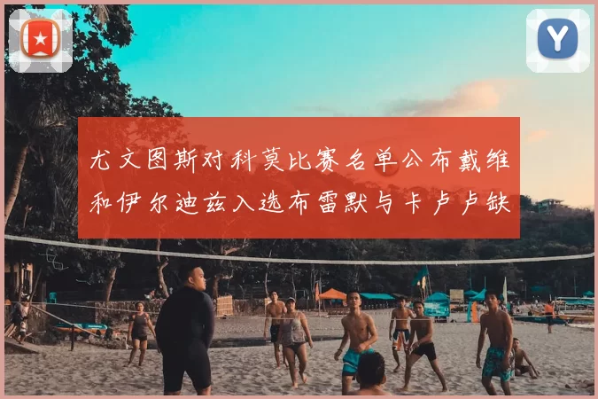 尤文图斯对科莫比赛名单公布戴维和伊尔迪兹入选布雷默与卡卢卢缺席
