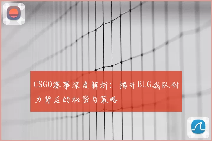 CSGO赛事深度解析:揭开BLG战队耐力背后的秘密与策略