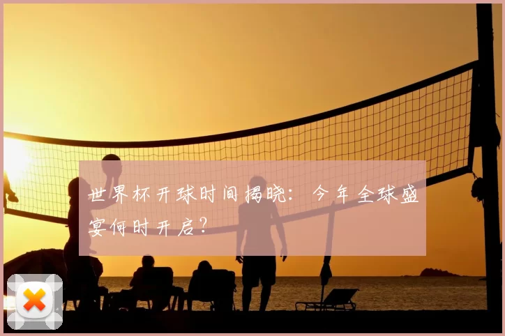 世界杯开球时间揭晓:今年全球盛宴何时开启?