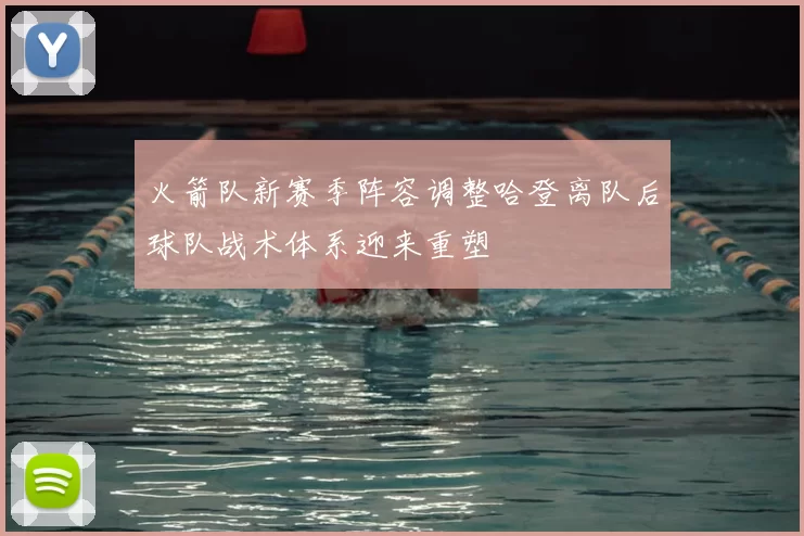 火箭队新赛季阵容调整哈登离队后球队战术体系迎来重塑