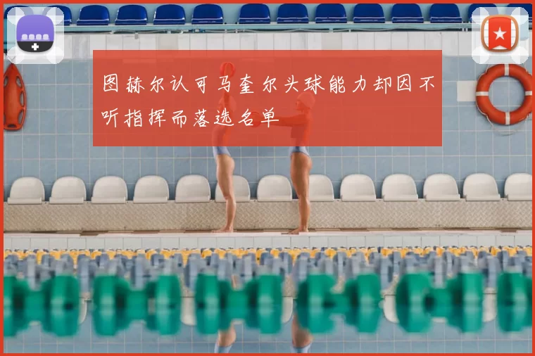 图赫尔认可马奎尔头球能力却因不听指挥而落选名单