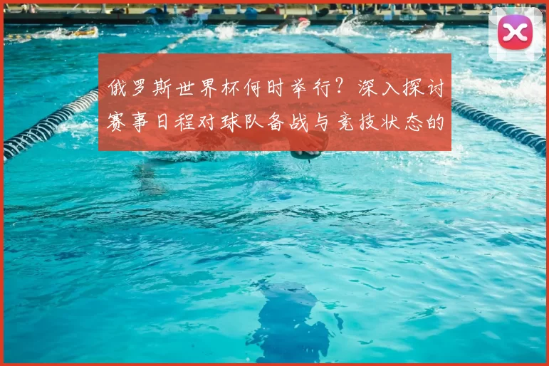 俄罗斯世界杯何时举行？深入探讨赛事日程对球队备战与竞技状态的影响