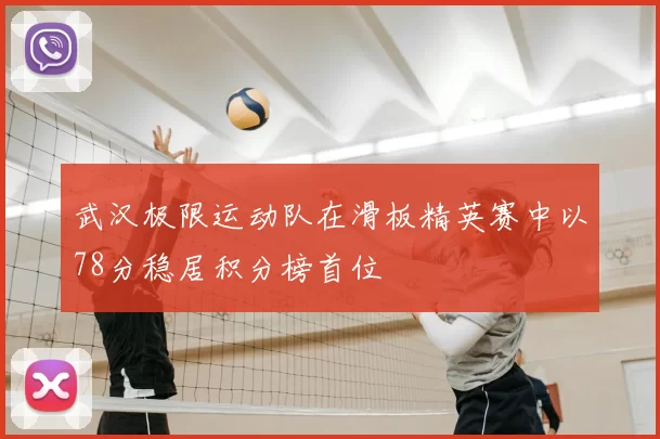 武汉极限运动队在滑板精英赛中以78分稳居积分榜首位