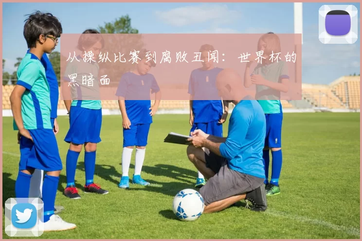 从操纵比赛到腐败丑闻:世界杯的黑暗面