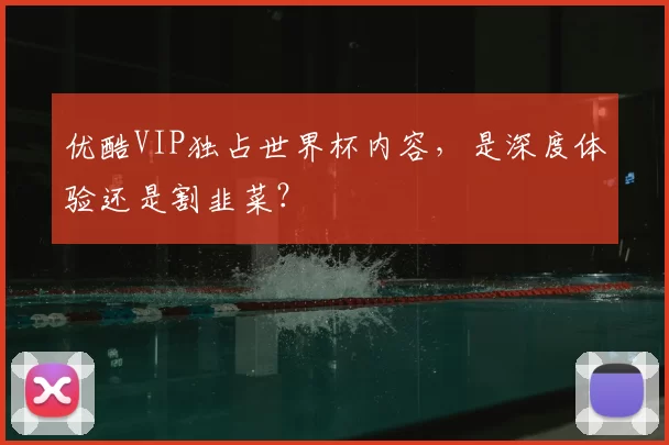 优酷VIP独占世界杯内容,是深度体验还是割韭菜?