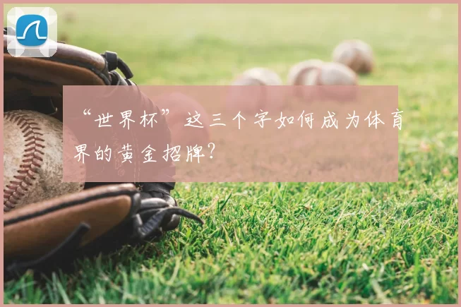 “世界杯”这三个字如何成为体育界的黄金招牌?