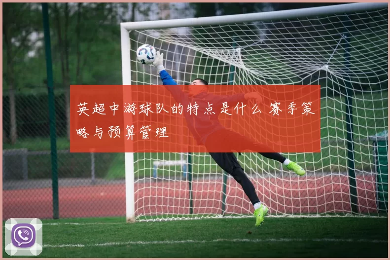 英超中游球队的特点是什么 赛季策略与预算管理