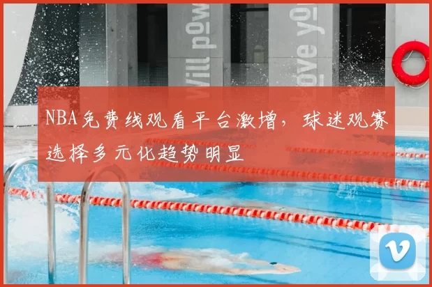 NBA免费线观看平台激增，球迷观赛选择多元化趋势明显