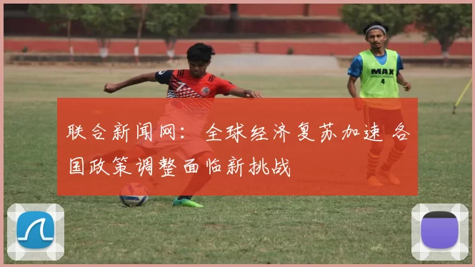 联合新闻网：全球经济复苏加速 各国政策调整面临新挑战