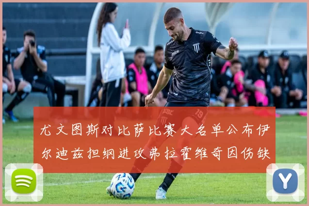 尤文图斯对比萨比赛大名单公布伊尔迪兹担纲进攻弗拉霍维奇因伤缺席