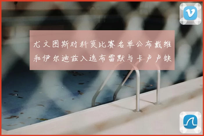 尤文图斯对科莫比赛名单公布戴维和伊尔迪兹入选布雷默与卡卢卢缺席