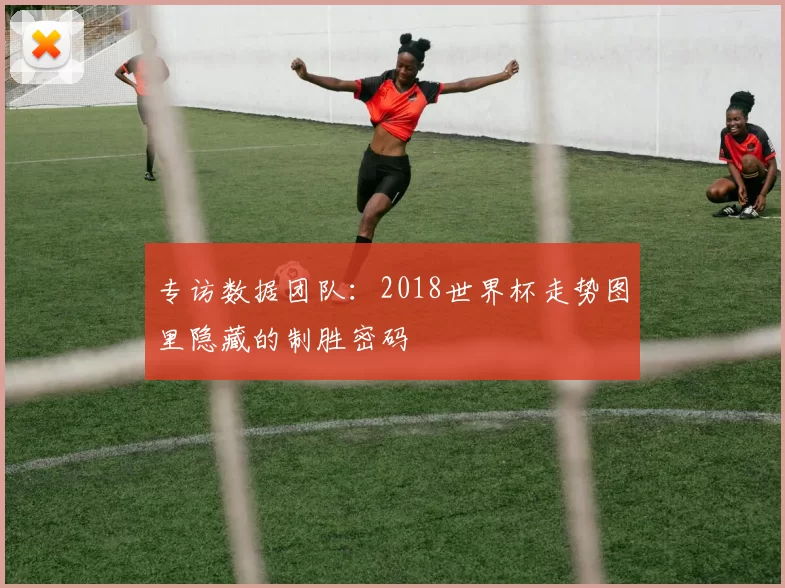 专访数据团队:2018世界杯走势图里隐藏的制胜密码