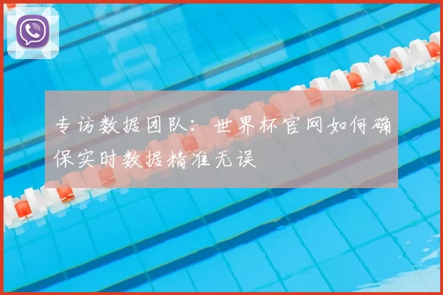 专访数据团队:世界杯官网如何确保实时数据精准无误