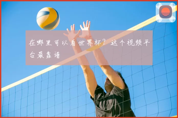 在哪里可以看世界杯？这个视频平台最靠谱