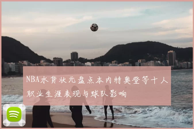 NBA水货状元盘点本内特奥登等十人职业生涯表现与球队影响