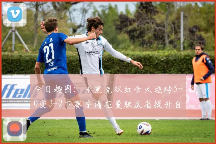 今日趣图:卡里克双红会大逆转5-0变3-2下赛季请在曼联反省提升自己