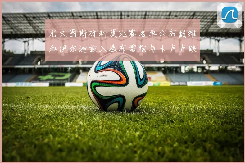 尤文图斯对科莫比赛名单公布戴维和伊尔迪兹入选布雷默与卡卢卢缺席