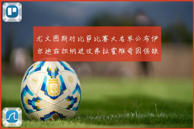 尤文图斯对比萨比赛大名单公布伊尔迪兹担纲进攻弗拉霍维奇因伤缺席