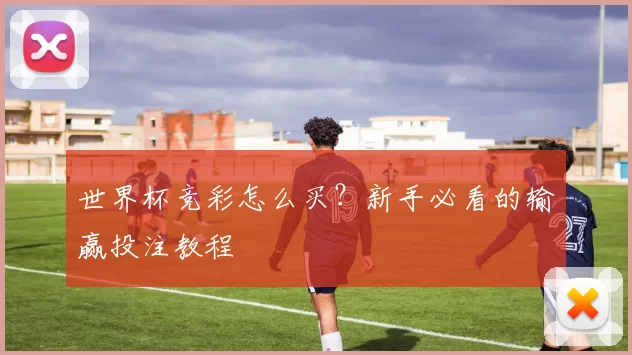 世界杯竞彩怎么买?新手必看的输赢投注教程