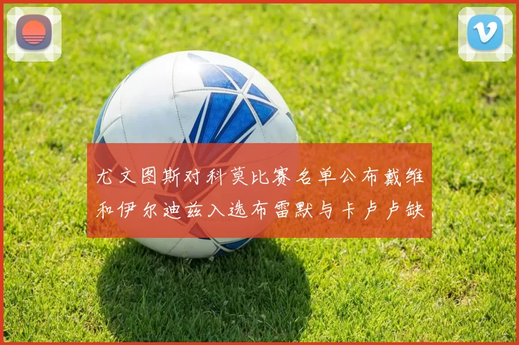 尤文图斯对科莫比赛名单公布戴维和伊尔迪兹入选布雷默与卡卢卢缺席