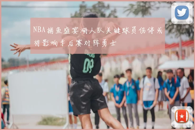 NBA捕鱼盛宴湖人队关键球员伤停或将影响季后赛对阵勇士