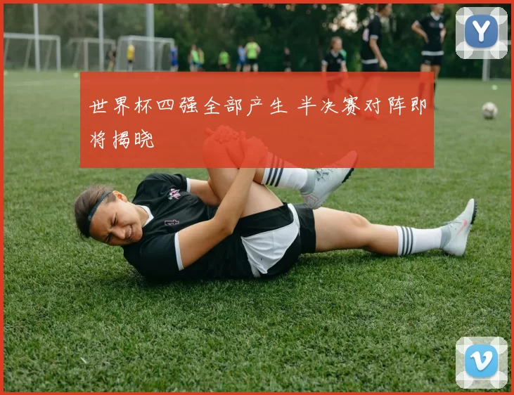 世界杯四强全部产生 半决赛对阵即将揭晓