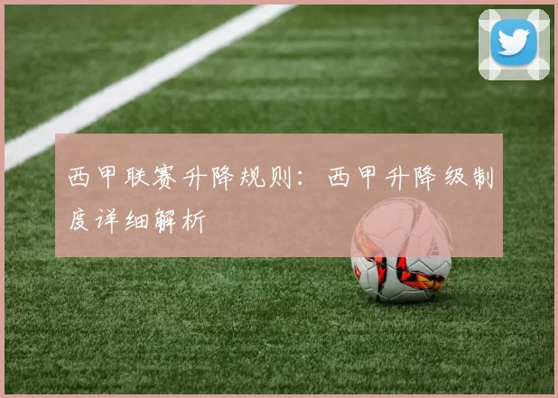西甲联赛升降规则:西甲升降级制度详细解析