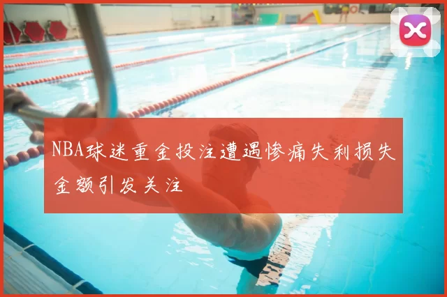 NBA球迷重金投注遭遇惨痛失利损失金额引发关注