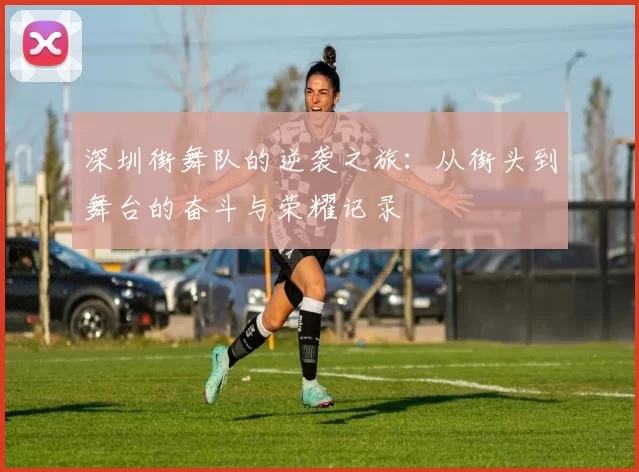深圳街舞队的逆袭之旅：从街头到舞台的奋斗与荣耀记录