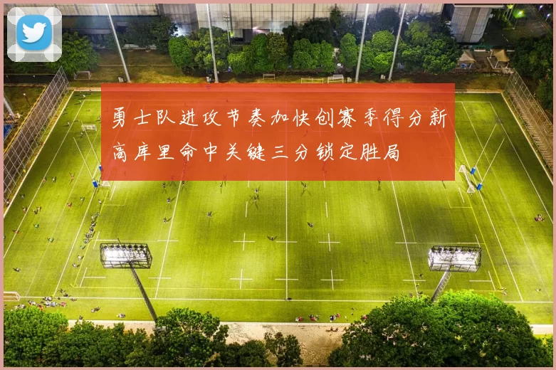 勇士队进攻节奏加快创赛季得分新高库里命中关键三分锁定胜局