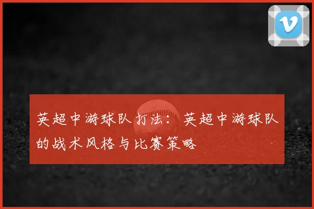 英超中游球队打法：英超中游球队的战术风格与比赛策略