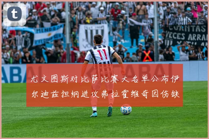 尤文图斯对比萨比赛大名单公布伊尔迪兹担纲进攻弗拉霍维奇因伤缺席